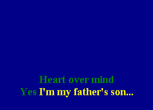 Heart over mind
Yes I'm my father's son...