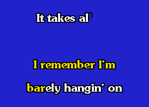 I remember I'm

barely hangin' on