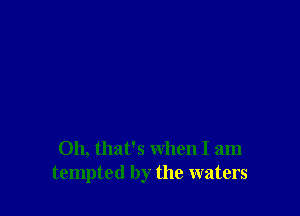 Oh, that's when I am
tempted by the waters