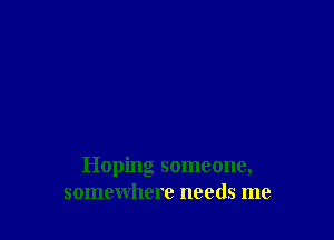 Hoping someone,
somewhere needs me