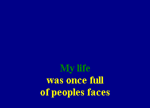 My life
was once full
ofpeoples faces