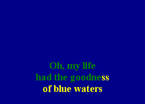 Oh, my life
had the goodness
of blue waters