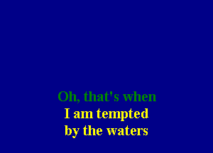 Oh, that's when
I am tempted
by the waters