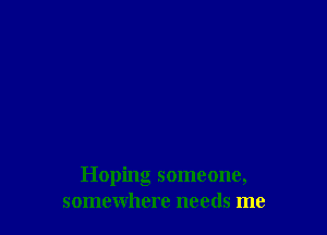 Hoping someone,
somewhere needs me