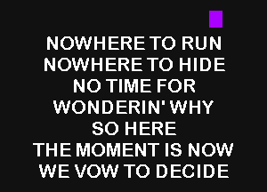 NOWHERETO RUN
NOWHERETO HIDE
NO TIME FOR
WONDERIN'WHY
SO HERE
THEMOMENT IS NOW
WE VOW TO DECIDE
