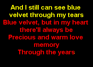 And I still can see blue
velvet through my tears
Blue velvet, but in my heart
there'll always be
Precious and warm love
memory
Through the years