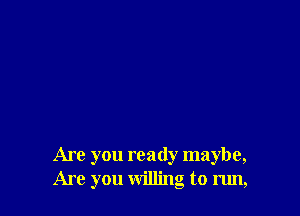 Are you ready maybe,
Are you willing to run,