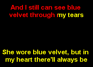 And I still can see blue
velvet through my tears

She wore blue velvet, but in
my heart there'll always be