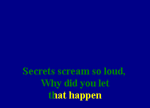 Secrets scream so loud,
Why did you let
that happen