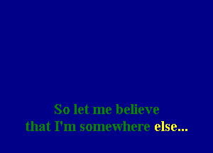 So let me believe
that I'm somewhere else...