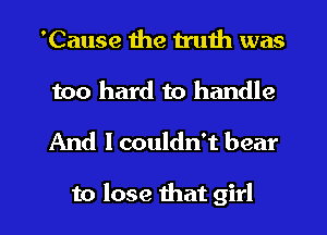 'Cause the truth was
too hard to handle

And I couldn't bear

to lose that girl I