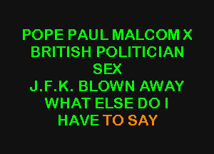 POPE PAUL MALCOM X
BRITISH POLITICIAN
SEX
J.F.K. BLOWN AWAY
WHAT ELSE DO I
HAVE TO SAY