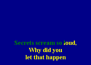 Secrets scream so loud,
Why did you
let that happen