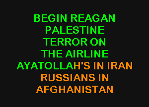 BEGIN REAGAN
PALESTINE
TERROR ON

THE AIRLINE
AYATOLLAH'S IN IRAN
RUSSIANS IN
AFGHANISTAN