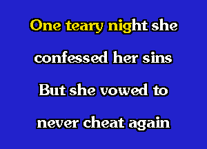 One teary night she
confessed her sins

But she vowed to

never cheat again I