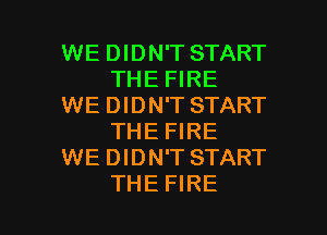 WE DIDN'T START
THE FIRE

WE DIDN'T START
THE FIRE

WE DIDN'T START

THE FIRE l
