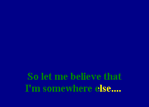 So let me believe that
I'm somewhere else....