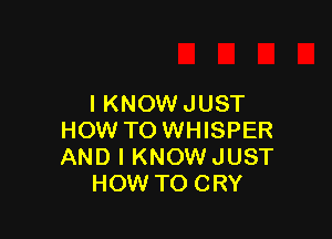 I KNOW JUST

HOW TO WHISPER
AND I KNOWJUST
HOW TO CRY