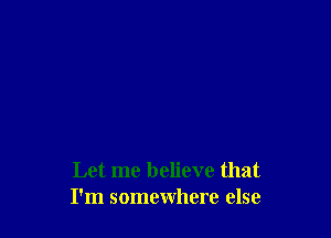 Let me believe that
I'm somewhere else