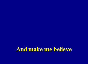 And make me believe