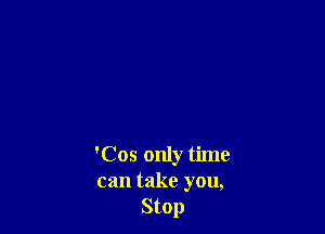 'Cos only time
can take you,
Stop