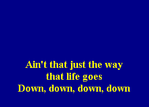 Ain't that just the way
that life goes
Down, down, down, down