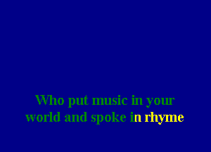 Who put music in your
world and spoke in rhyme