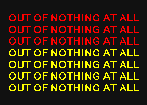 OUT OF NOTHING AT ALL
OUT OF NOTHING AT ALL
OUT OF NOTHING AT ALL
OUT OF NOTHING AT ALL