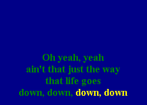 Oh yeah, yeah
ain't that just the way
that life goes
down, down, down, down