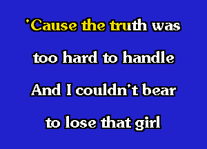 'Cause the truth was
too hard to handle

And I couldn't bear

to lose that girl I