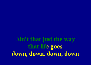 Ain't that just the way
that life goes
down, down, down, down