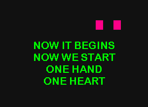 NOW IT BEGINS

NOW WE START
ONE HAND
ONE HEART