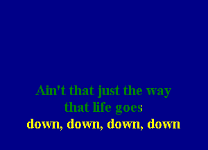 Ain't that just the way
that life goes
down, down, down, down