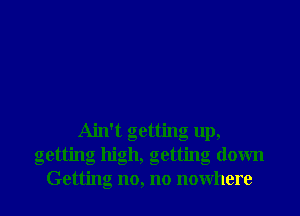 Ain't getting up,
getting high, getting down
Getting no, no nowhere