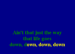 Ain't that just the way
that life goes
down, down, down, down