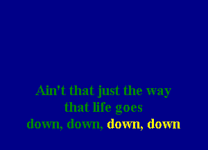 Ain't that just the way
that life goes
down, down, down, down