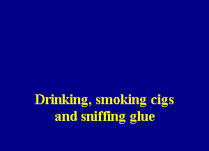 Drinldng, smoking cigs
and sniffmg glue