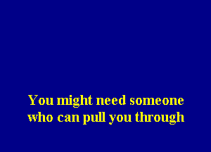 You might need someone
who can pull you through
