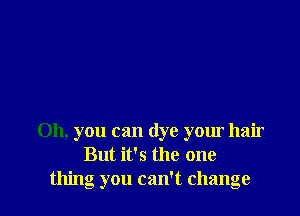 Oh, you can dye your hair
But it's the one
thing you can't change