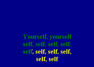 Yourself, yourself

self, self, self, self,

self, self, self, self,
self, self