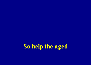 So help the aged
