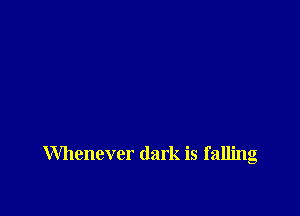 Whenever dark is falling