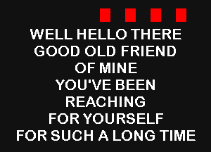 WELL HELLO THERE
GOOD OLD FRIEND
OF MINE
YOU'VE BEEN
REACHING
FOR YOURSELF
FOR SUCH A LONG TIME