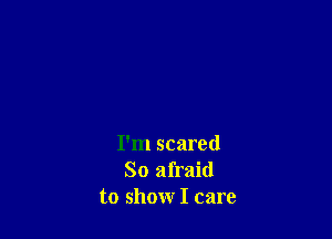 I'm scared
So afraid
to show I care