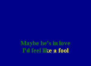Maybe he's in love
I'd feel like a fool