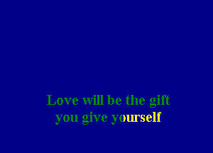 Love will be the gift
you give yomself