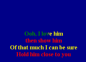 Ooh, I love him
then show him
Of that much I can be sure

Hold him close to you I