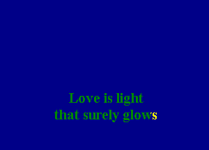Love is light
that surely glows