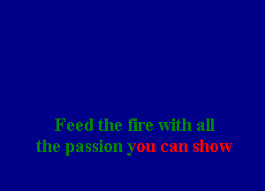 Feed the lire with all
the passion you can show