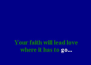 Your faith will lead love
where it has to go...